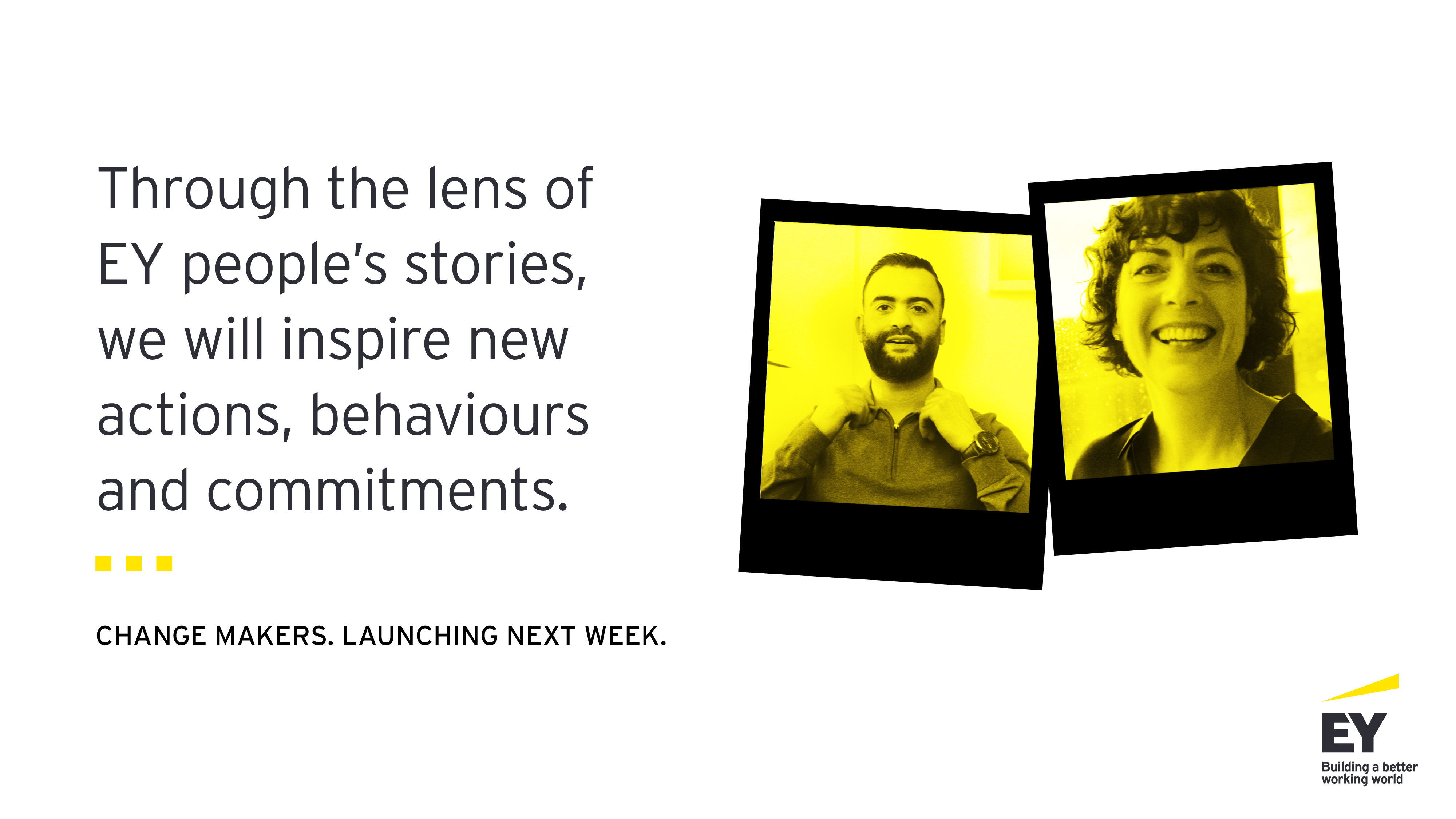 Two yellow polaroids of an arabic man and white woman sit next to the text 'Through the lens of EY People's stories, we will inspire new actions, behaviours and commitments. Change makers. Launching next week.